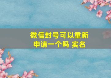 微信封号可以重新申请一个吗 实名